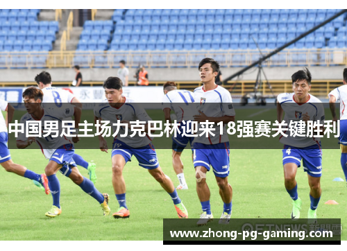 中国男足主场力克巴林迎来18强赛关键胜利 中国男足主场力克巴林迎来18强赛关键胜利