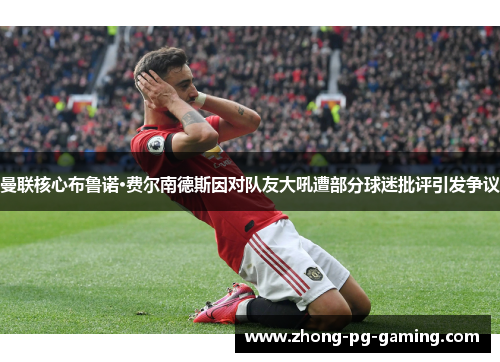 曼联核心布鲁诺·费尔南德斯因对队友大吼遭部分球迷批评引发争议 曼联核心布鲁诺·费尔南德斯因对队友大吼遭部分球迷批评引发争议