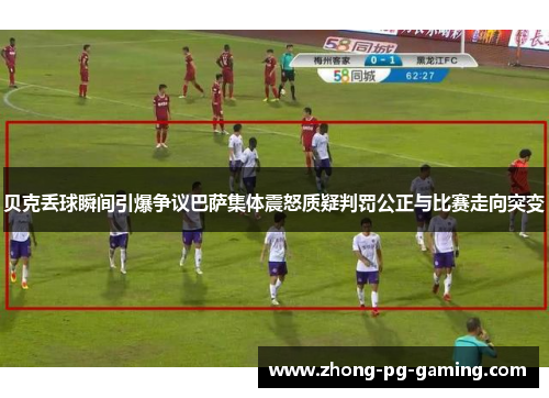 贝克丢球瞬间引爆争议巴萨集体震怒质疑判罚公正与比赛走向突变 贝克丢球瞬间引爆争议巴萨集体震怒质疑判罚公正与比赛走向突变