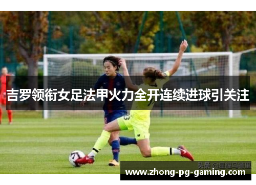 吉罗领衔女足法甲火力全开连续进球引关注 吉罗领衔女足法甲火力全开连续进球引关注