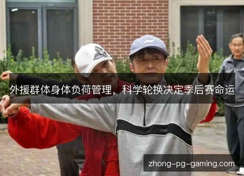 外援群体身体负荷管理,科学轮换决定季后赛命运 外援群体身体负荷管理,科学轮换决定季后赛命运