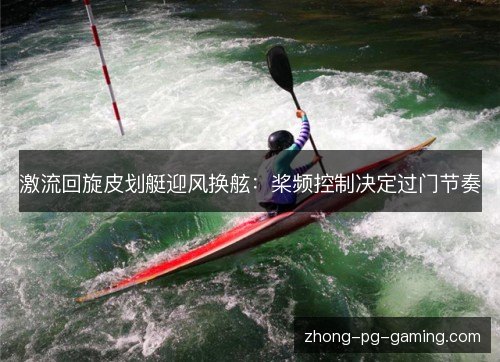 激流回旋皮划艇迎风换舷:桨频控制决定过门节奏 激流回旋皮划艇迎风换舷:桨频控制决定过门节奏